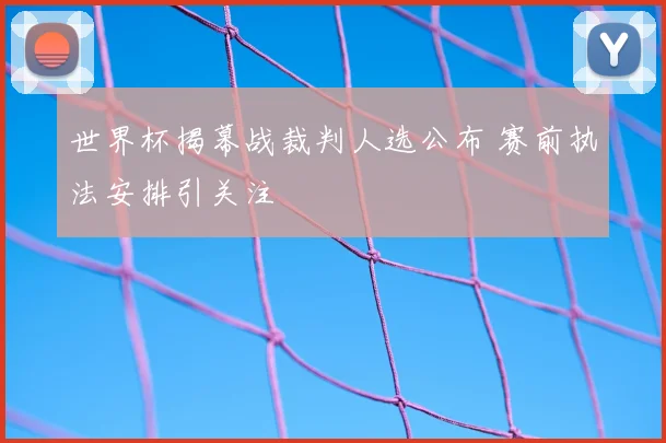 世界杯揭幕战裁判人选公布 赛前执法安排引关注