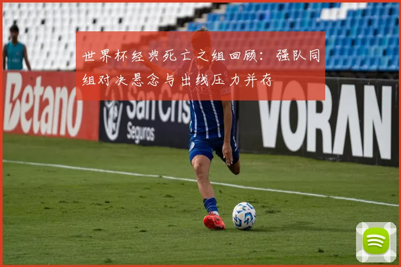 世界杯经典死亡之组回顾:强队同组对决悬念与出线压力并存