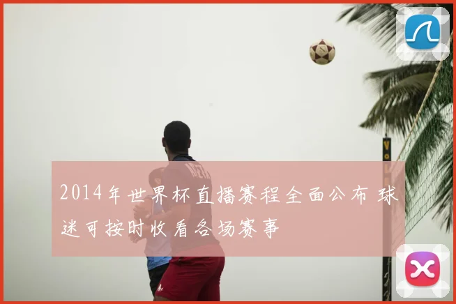 2014年世界杯直播赛程全面公布 球迷可按时收看各场赛事