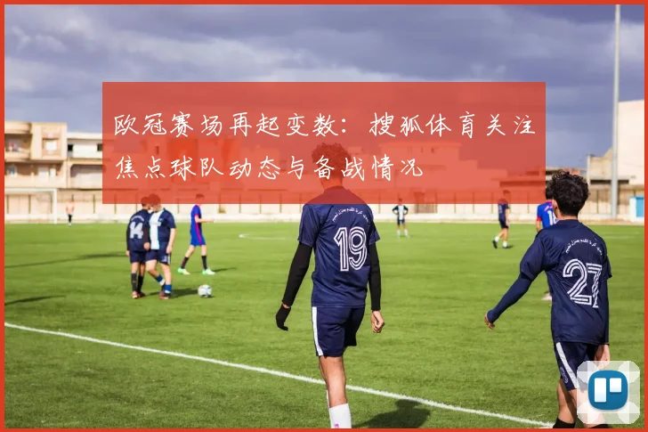 欧冠赛场再起变数:搜狐体育关注焦点球队动态与备战情况