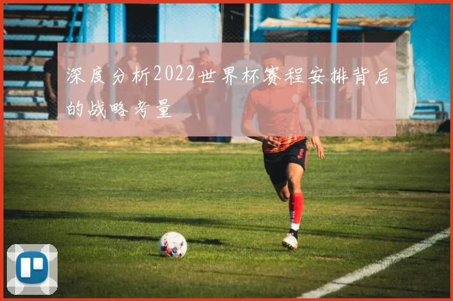 深度分析2022世界杯赛程安排背后的战略考量