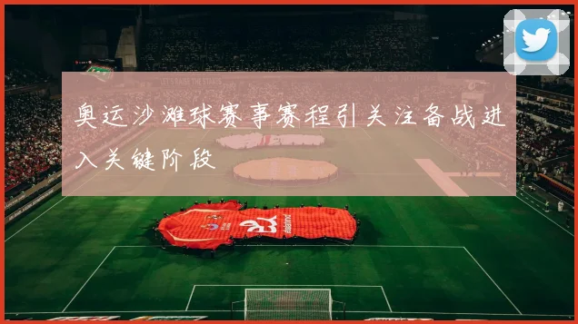 奥运沙滩球赛事赛程引关注备战进入关键阶段