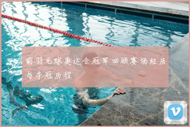 前羽毛球奥运会冠军回顾赛场经历与夺冠历程