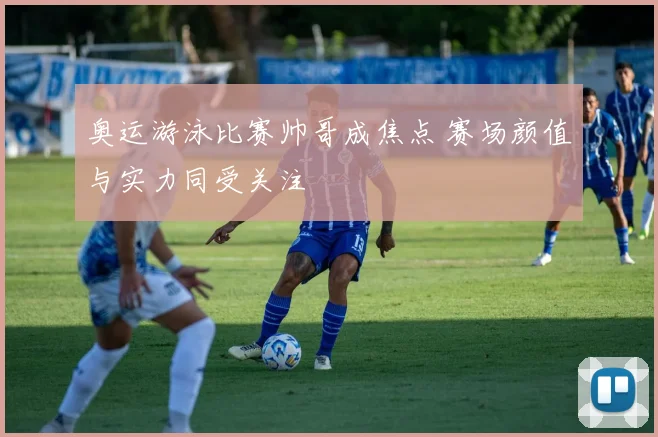 奥运游泳比赛帅哥成焦点 赛场颜值与实力同受关注