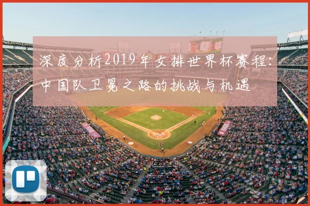 深度分析2019年女排世界杯赛程:中国队卫冕之路的挑战与机遇