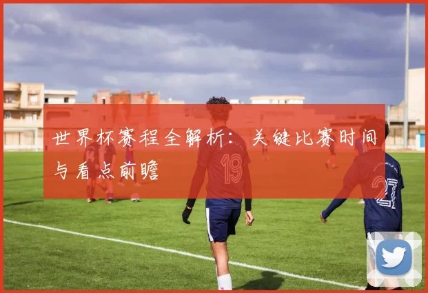 世界杯赛程全解析：关键比赛时间与看点前瞻