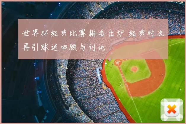 世界杯经典比赛排名出炉 经典对决再引球迷回顾与讨论