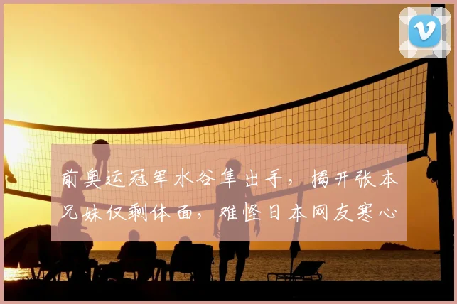 前奥运冠军水谷隼出手，揭开张本兄妹仅剩体面，难怪日本网友寒心