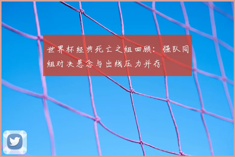 世界杯经典死亡之组回顾:强队同组对决悬念与出线压力并存
