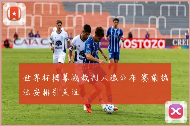世界杯揭幕战裁判人选公布 赛前执法安排引关注