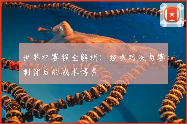 世界杯赛程全解析：经典对决与赛制背后的战术博弈