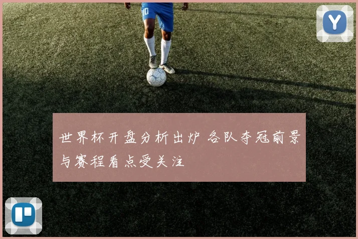 世界杯开盘分析出炉 各队夺冠前景与赛程看点受关注