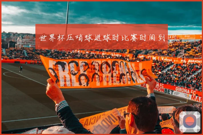 世界杯压哨球进球时比赛时间到
