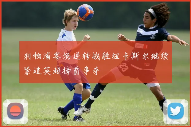 利物浦客场逆转战胜纽卡斯尔继续紧追英超榜首争夺