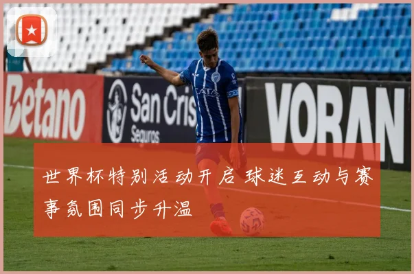 世界杯特别活动开启 球迷互动与赛事氛围同步升温