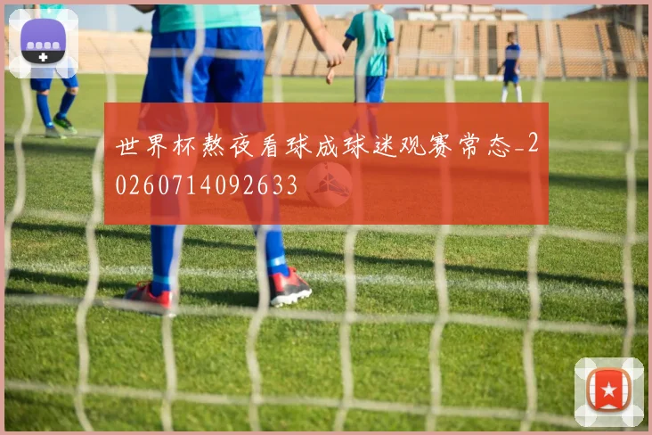 世界杯熬夜看球成球迷观赛常态_20260714092633