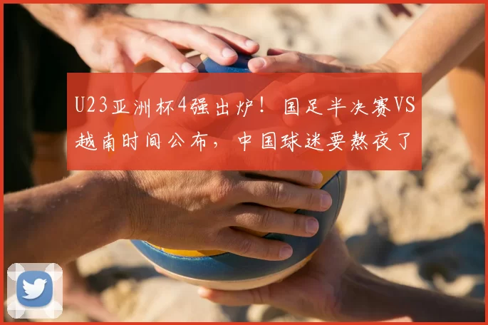 U23亚洲杯4强出炉！国足半决赛VS越南时间公布，中国球迷要熬夜了