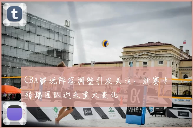 CBA解说阵容调整引发关注，新赛季转播团队迎来重大变化