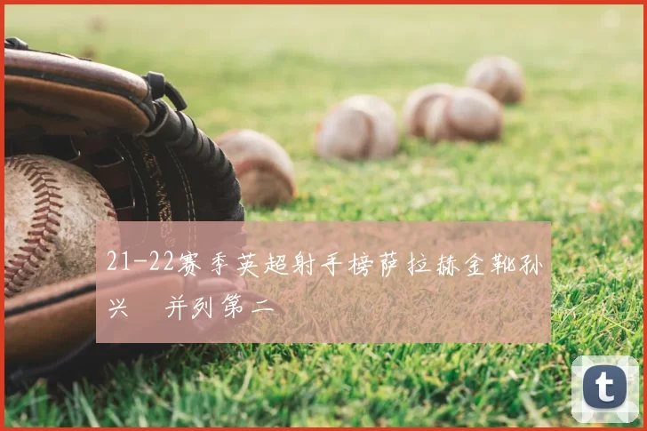 21-22赛季英超射手榜萨拉赫金靴孙兴慜并列第二