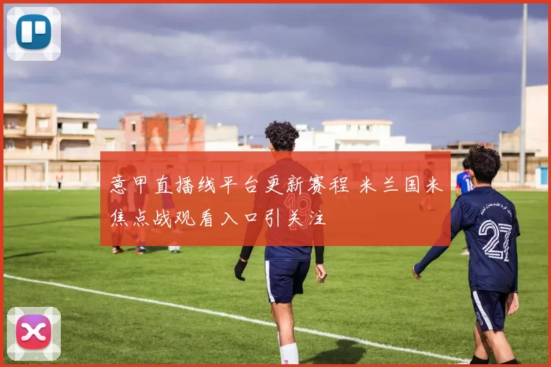 意甲直播线平台更新赛程 米兰国米焦点战观看入口引关注