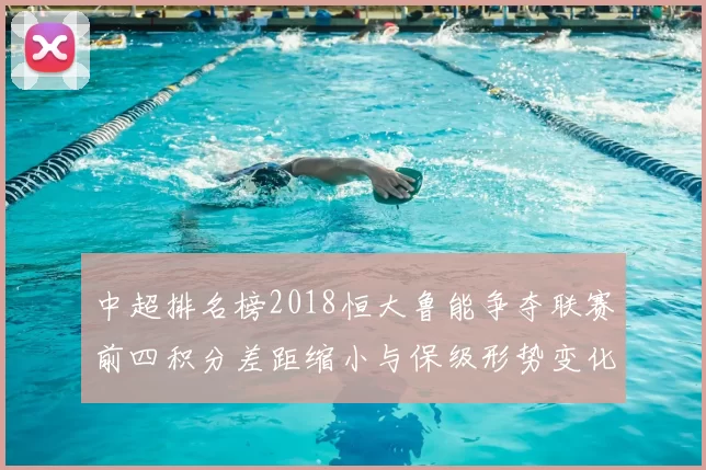 中超排名榜2018恒大鲁能争夺联赛前四积分差距缩小与保级形势变化