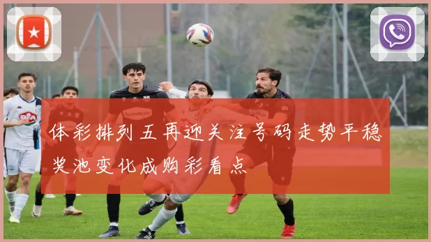 体彩排列五再迎关注号码走势平稳奖池变化成购彩看点