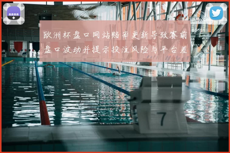 欧洲杯盘口网站赔率更新导致赛前盘口波动并提示投注风险与平台差异