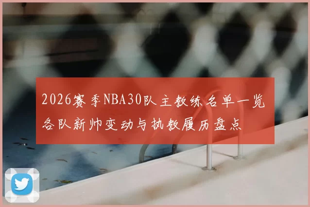 2026赛季NBA30队主教练名单一览 各队新帅变动与执教履历盘点