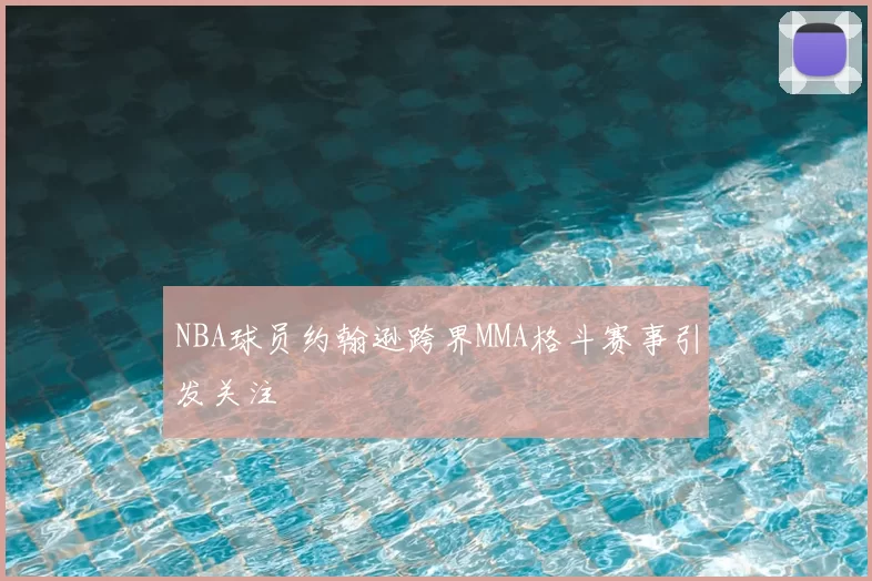 NBA球员约翰逊跨界MMA格斗赛事引发关注