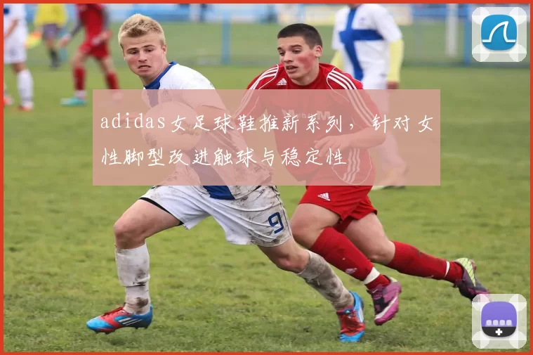 adidas女足球鞋推新系列，针对女性脚型改进触球与稳定性