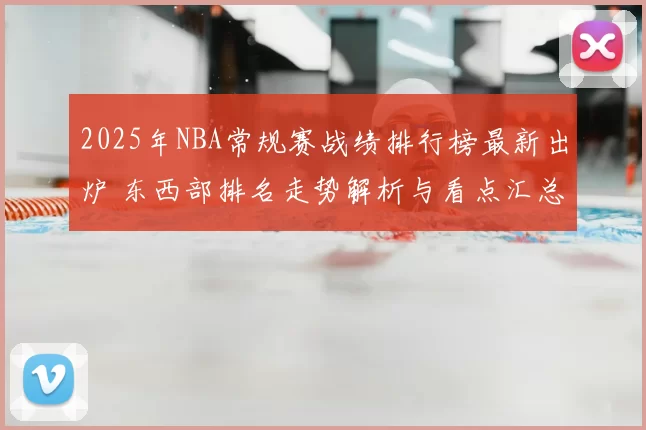 2025年NBA常规赛战绩排行榜最新出炉 东西部排名走势解析与看点汇总