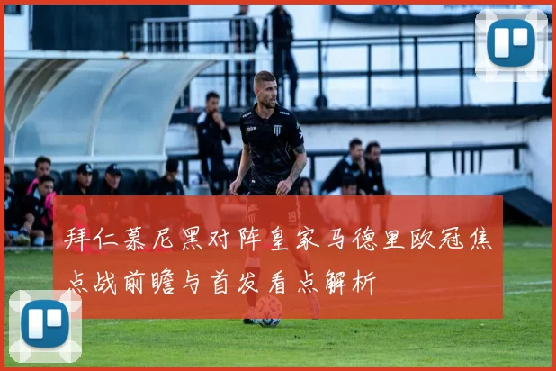 拜仁慕尼黑对阵皇家马德里欧冠焦点战前瞻与首发看点解析