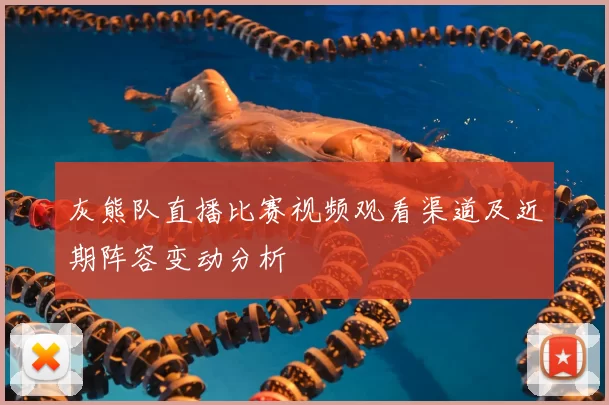 灰熊队直播比赛视频观看渠道及近期阵容变动分析