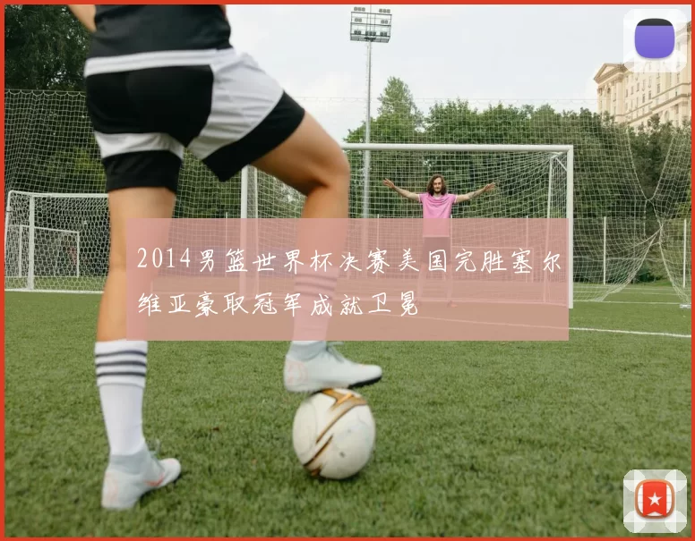 2014男篮世界杯决赛美国完胜塞尔维亚豪取冠军成就卫冕