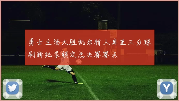 勇士主场大胜凯尔特人库里三分球刷新纪录锁定总决赛赛点