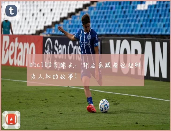 nba100号球衣，背后竟藏着这些鲜为人知的故事！