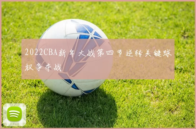 2022CBA新年大战第四节逆转关键球权争夺战