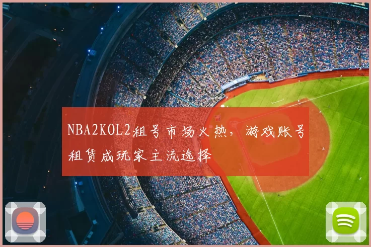 NBA2KOL2租号市场火热,游戏账号租赁成玩家主流选择