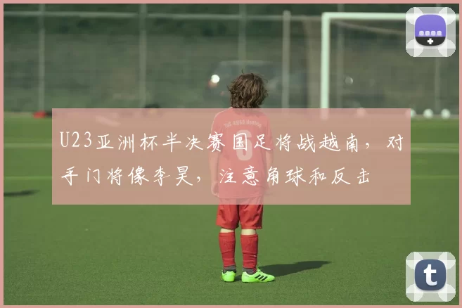 U23亚洲杯半决赛国足将战越南,对手门将像李昊,注意角球和反击