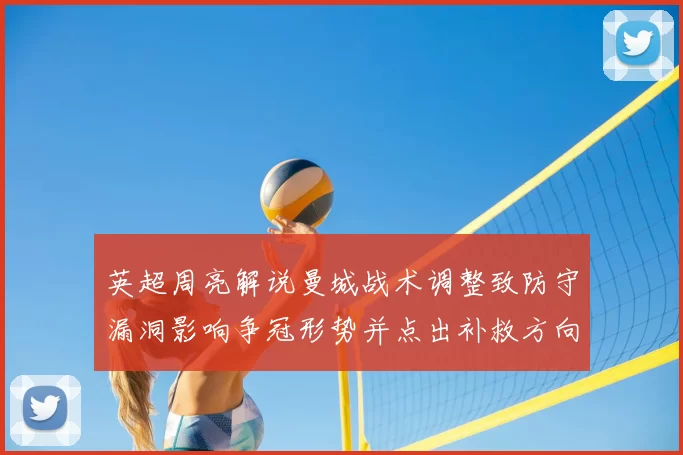 英超周亮解说曼城战术调整致防守漏洞影响争冠形势并点出补救方向