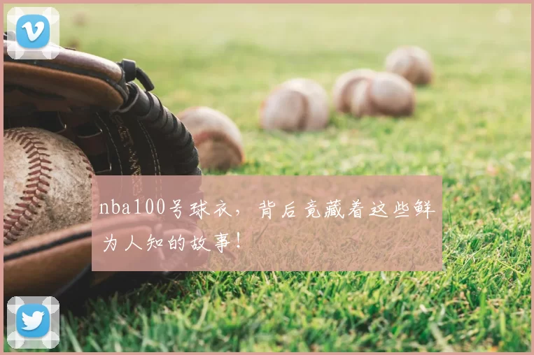 nba100号球衣，背后竟藏着这些鲜为人知的故事！