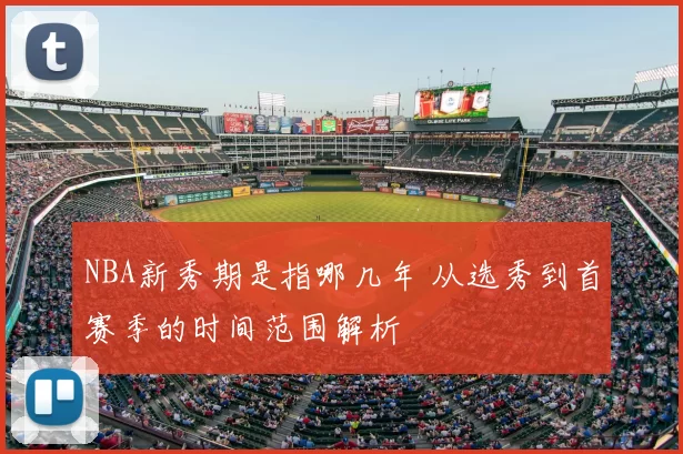 NBA新秀期是指哪几年 从选秀到首赛季的时间范围解析