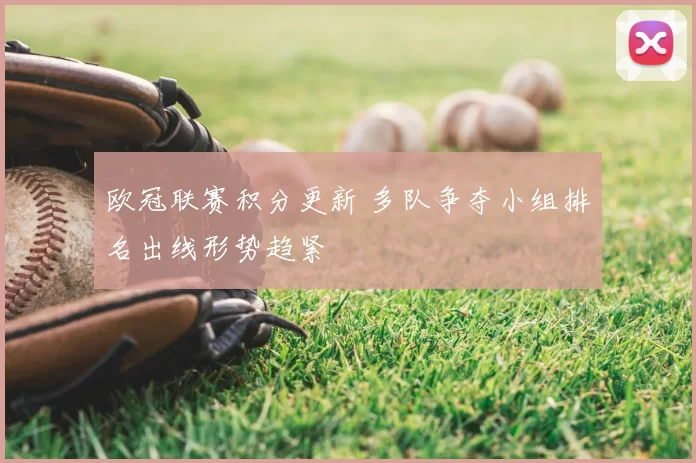 欧冠联赛积分更新 多队争夺小组排名出线形势趋紧