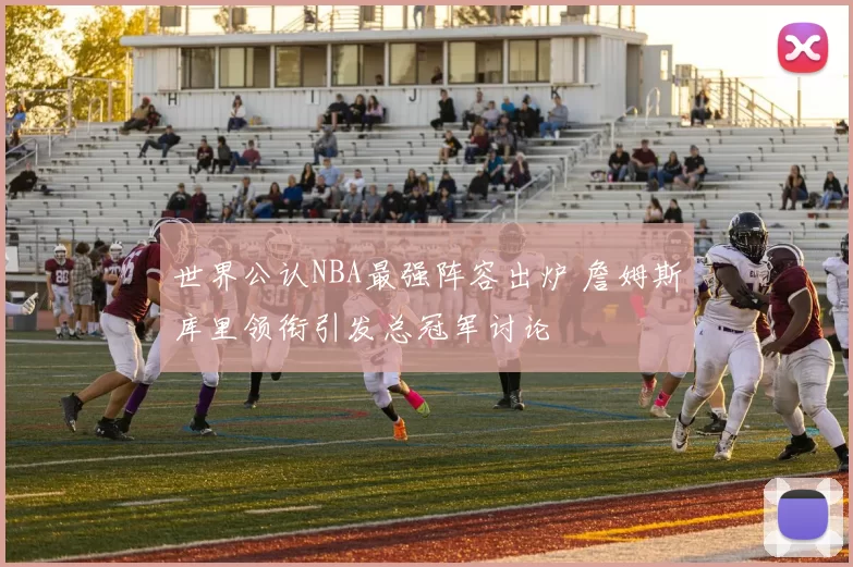 世界公认NBA最强阵容出炉 詹姆斯库里领衔引发总冠军讨论