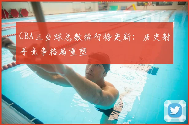 CBA三分球总数排行榜更新：历史射手竞争格局重塑