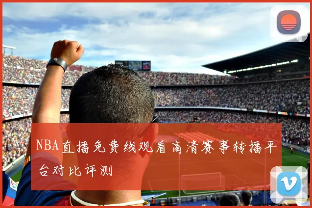 NBA直播免费线观看高清赛事转播平台对比评测