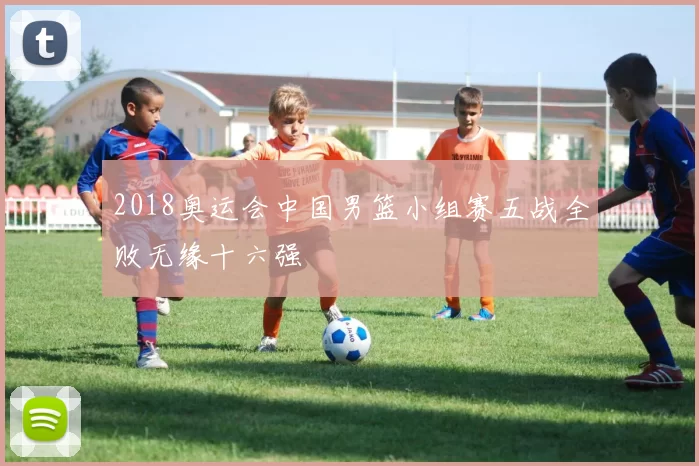 2018奥运会中国男篮小组赛五战全败无缘十六强