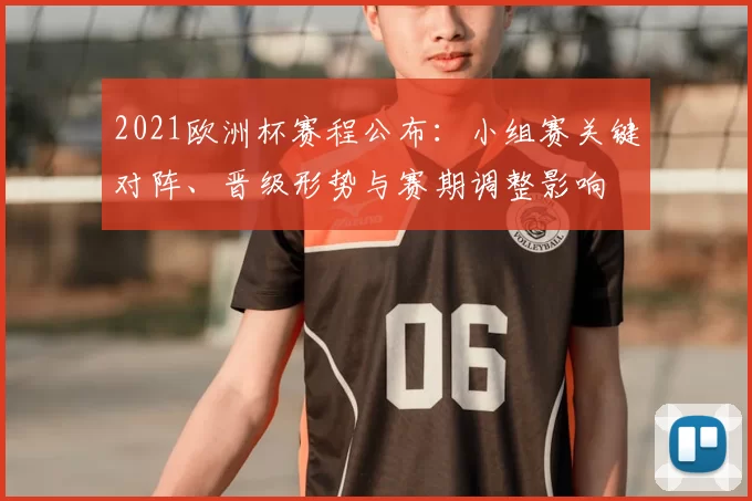 2021欧洲杯赛程公布：小组赛关键对阵、晋级形势与赛期调整影响