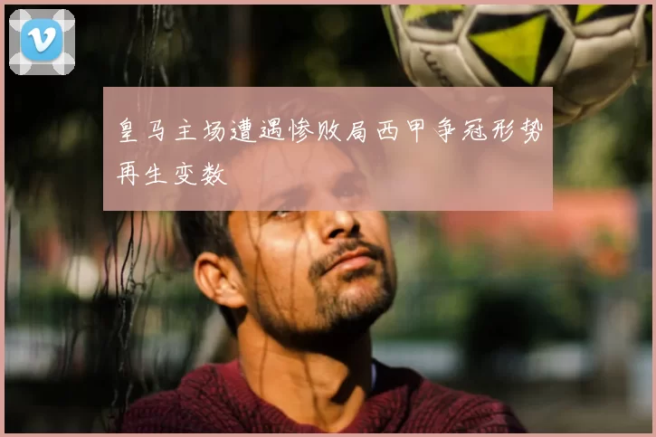 皇马主场遭遇惨败局西甲争冠形势再生变数