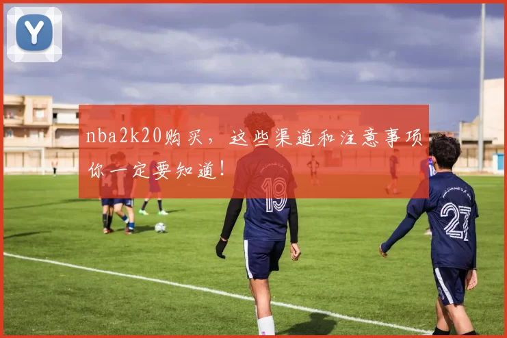 nba2k20购买，这些渠道和注意事项你一定要知道！